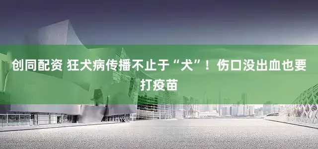 创同配资 狂犬病传播不止于“犬”！伤口没出血也要打疫苗