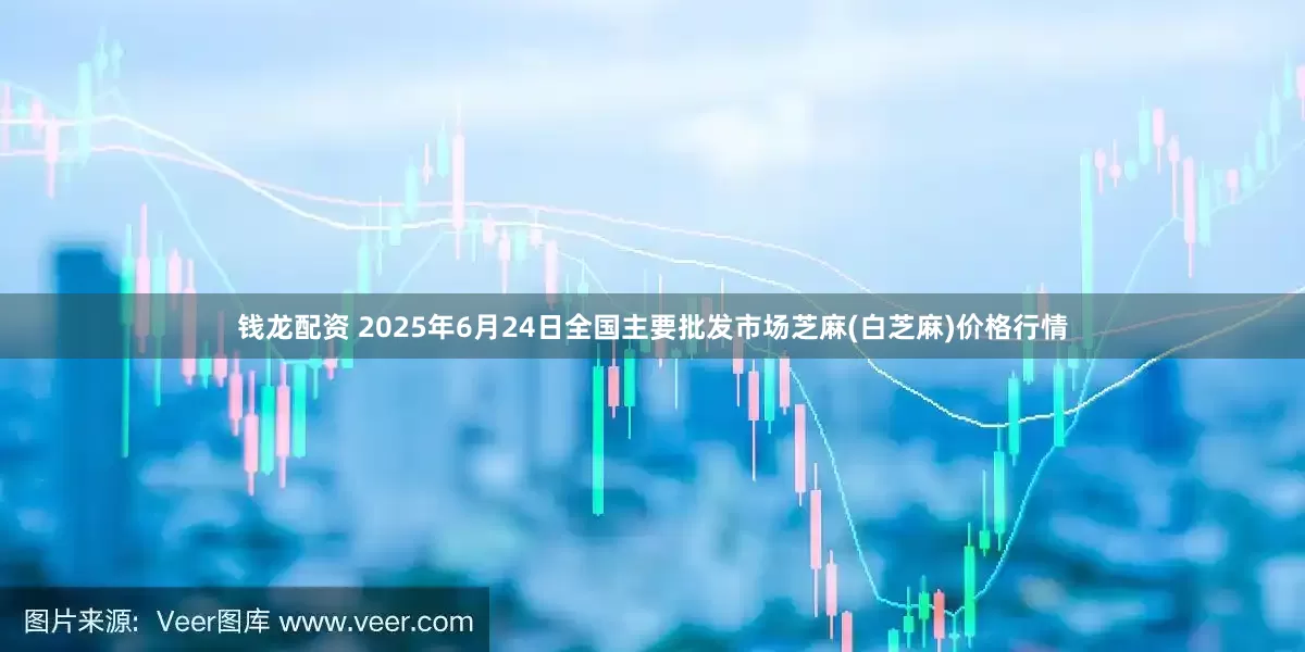 钱龙配资 2025年6月24日全国主要批发市场芝麻(白芝麻)价格行情