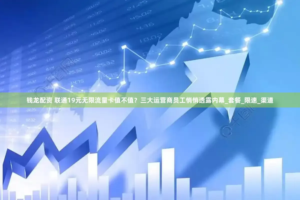 钱龙配资 联通19元无限流量卡值不值？三大运营商员工悄悄透露内幕_套餐_限速_渠道