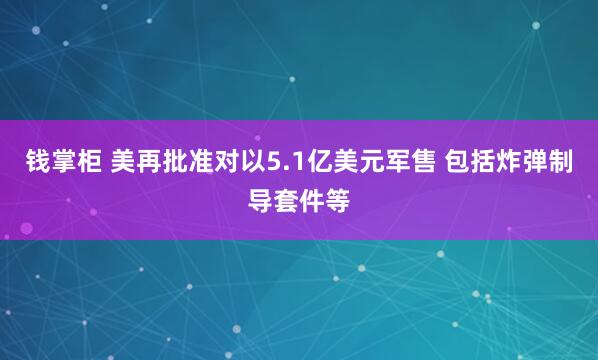 钱掌柜 美再批准对以5.1亿美元军售 包括炸弹制导套件等