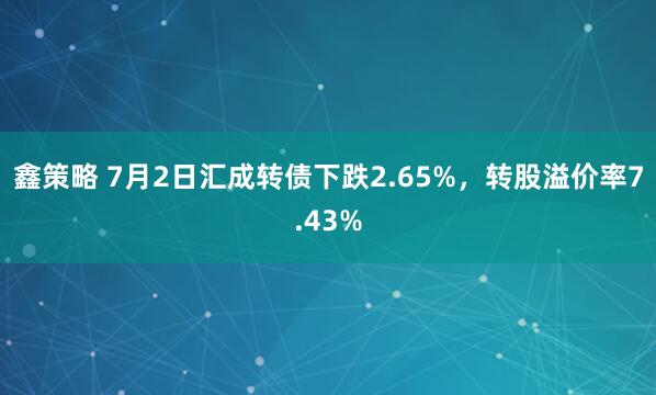 鑫策略 7月2日汇成转债下跌2.65%，转股溢价率7.43%