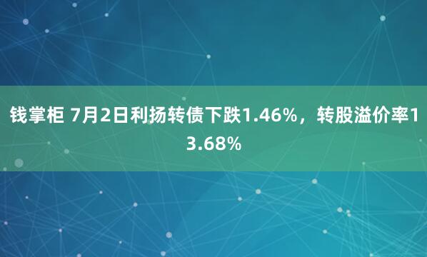 钱掌柜 7月2日利扬转债下跌1.46%，转股溢价率13.68%