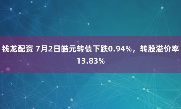 钱龙配资 7月2日皓元转债下跌0.94%，转股溢价率13.83%