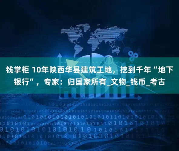 钱掌柜 10年陕西华县建筑工地，挖到千年“地下银行”，专家：归国家所有_文物_钱币_考古