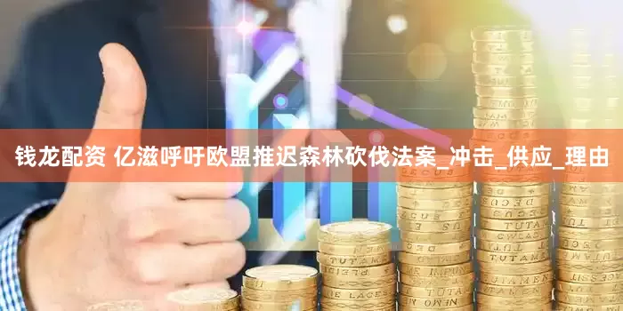 钱龙配资 亿滋呼吁欧盟推迟森林砍伐法案_冲击_供应_理由