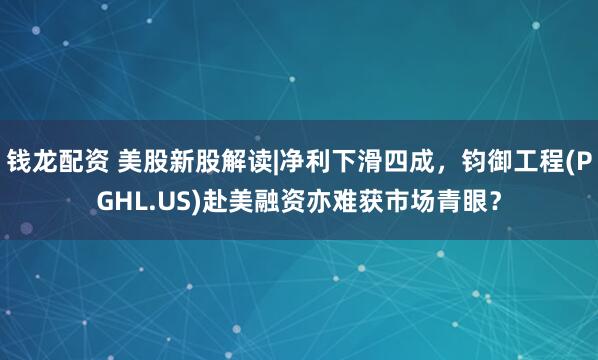 钱龙配资 美股新股解读|净利下滑四成，钧御工程(PGHL.US)赴美融资亦难获市场青眼？