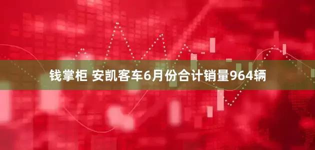 钱掌柜 安凯客车6月份合计销量964辆