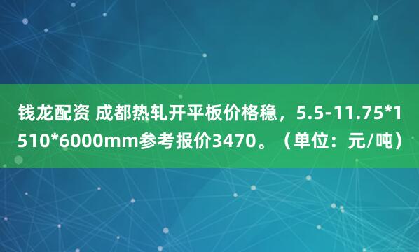 钱龙配资 成都热轧开平板价格稳，5.5-11.75*1510*6000mm参考报价3470。（单位：元/吨）
