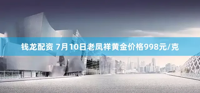 钱龙配资 7月10日老凤祥黄金价格998元/克