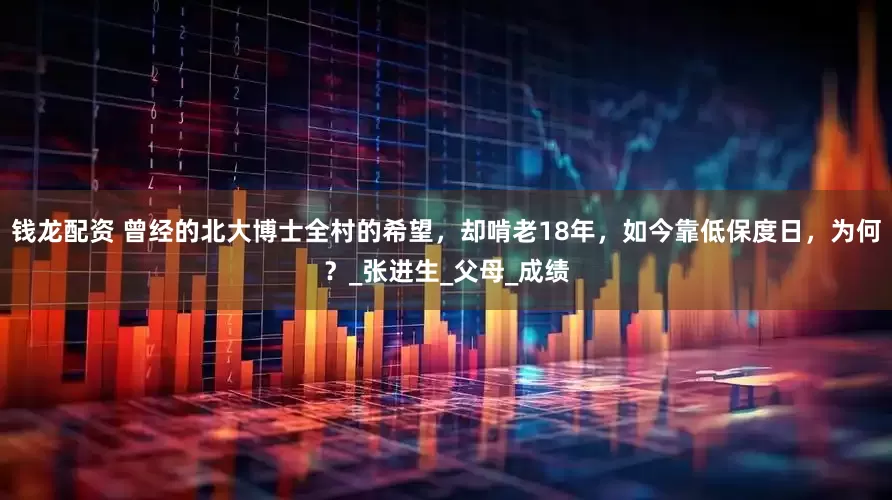 钱龙配资 曾经的北大博士全村的希望，却啃老18年，如今靠低保度日，为何？_张进生_父母_成绩