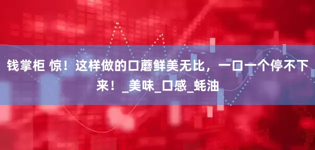 钱掌柜 惊！这样做的口蘑鲜美无比，一口一个停不下来！_美味_口感_蚝油