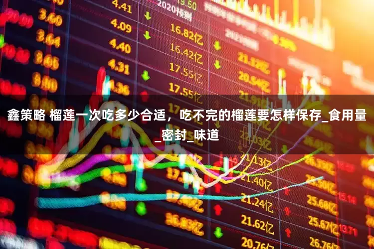 鑫策略 榴莲一次吃多少合适，吃不完的榴莲要怎样保存_食用量_密封_味道