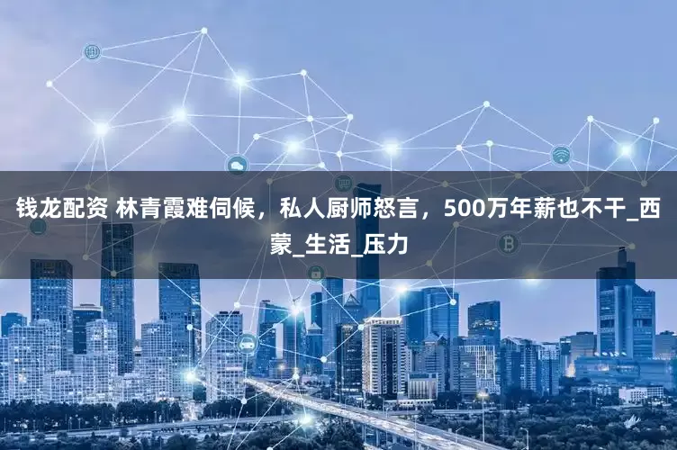 钱龙配资 林青霞难伺候，私人厨师怒言，500万年薪也不干_西蒙_生活_压力