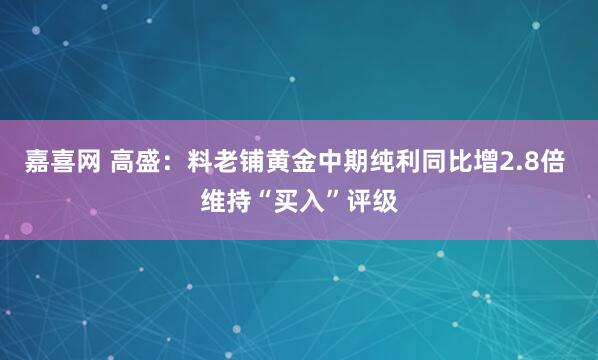 嘉喜网 高盛：料老铺黄金中期纯利同比增2.8倍 维持“买入”评级