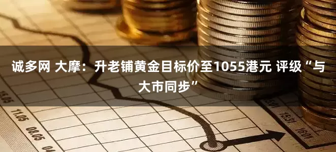 诚多网 大摩：升老铺黄金目标价至1055港元 评级“与大市同步”