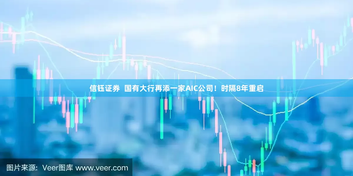 信钰证券  国有大行再添一家AIC公司！时隔8年重启