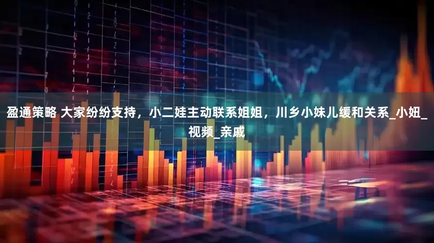 盈通策略 大家纷纷支持，小二娃主动联系姐姐，川乡小妹儿缓和关系_小妞_视频_亲戚