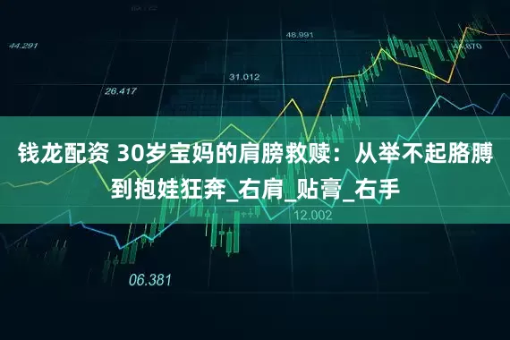 钱龙配资 30岁宝妈的肩膀救赎：从举不起胳膊到抱娃狂奔_右肩_贴膏_右手
