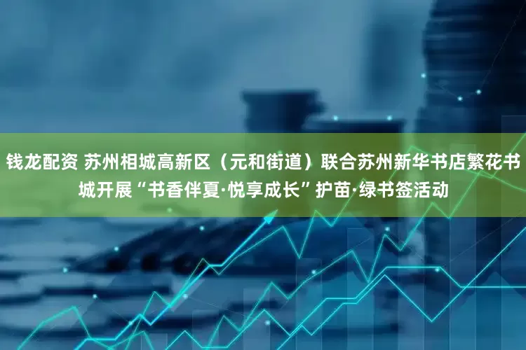 钱龙配资 苏州相城高新区（元和街道）联合苏州新华书店繁花书城开展“书香伴夏·悦享成长”护苗·绿书签活动