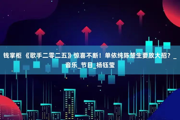 钱掌柜 《歌手二零二五》惊喜不断！单依纯陈楚生要放大招？_音乐_节目_杨钰莹