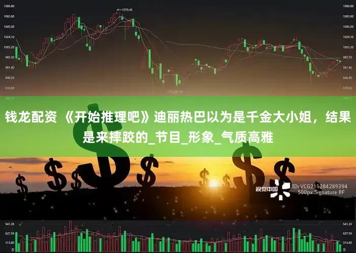 钱龙配资 《开始推理吧》迪丽热巴以为是千金大小姐，结果是来摔跤的_节目_形象_气质高雅