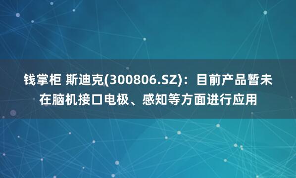 钱掌柜 斯迪克(300806.SZ)：目前产品暂未在脑机接口电极、感知等方面进行应用