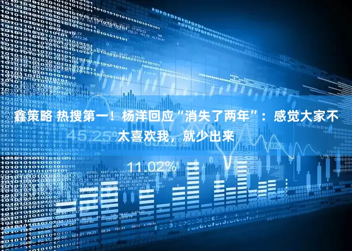 鑫策略 热搜第一！杨洋回应“消失了两年”：感觉大家不太喜欢我，就少出来