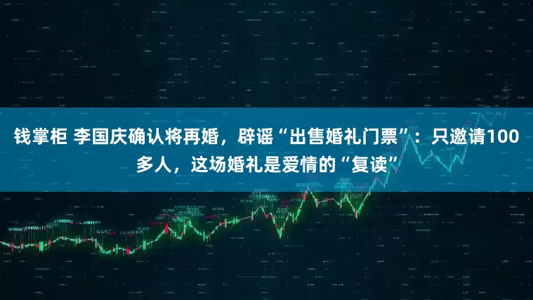 钱掌柜 李国庆确认将再婚，辟谣“出售婚礼门票”：只邀请100多人，这场婚礼是爱情的“复读”
