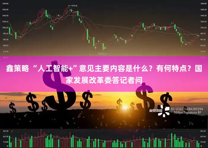 鑫策略 “人工智能+”意见主要内容是什么？有何特点？国家发展改革委答记者问