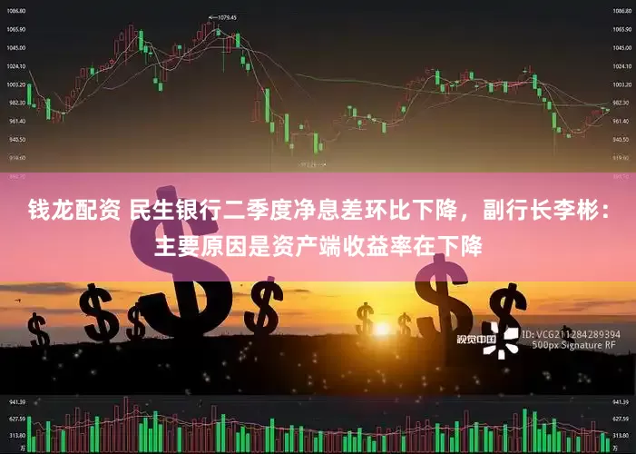 钱龙配资 民生银行二季度净息差环比下降，副行长李彬：主要原因是资产端收益率在下降