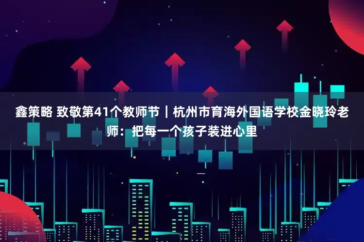 鑫策略 致敬第41个教师节｜杭州市育海外国语学校金晓玲老师：把每一个孩子装进心里