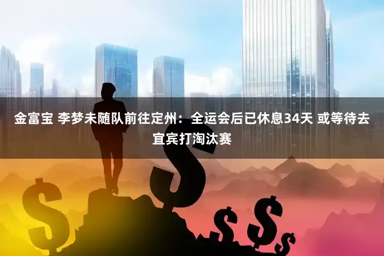 金富宝 李梦未随队前往定州：全运会后已休息34天 或等待去宜宾打淘汰赛