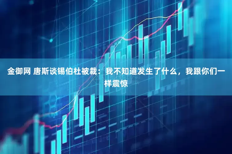 金御网 唐斯谈锡伯杜被裁：我不知道发生了什么，我跟你们一样震惊