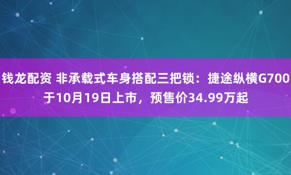 钱龙配资 非承载式车身搭配三把锁：捷途纵横G700于10月19日上市，预售价34.99万起