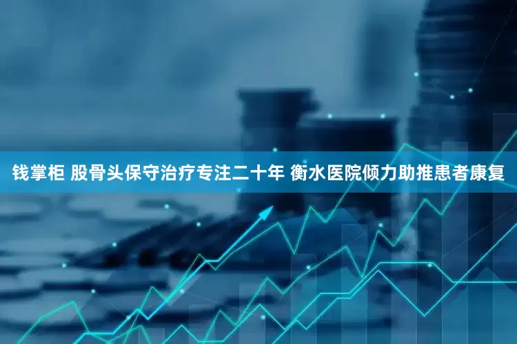 钱掌柜 股骨头保守治疗专注二十年 衡水医院倾力助推患者康复