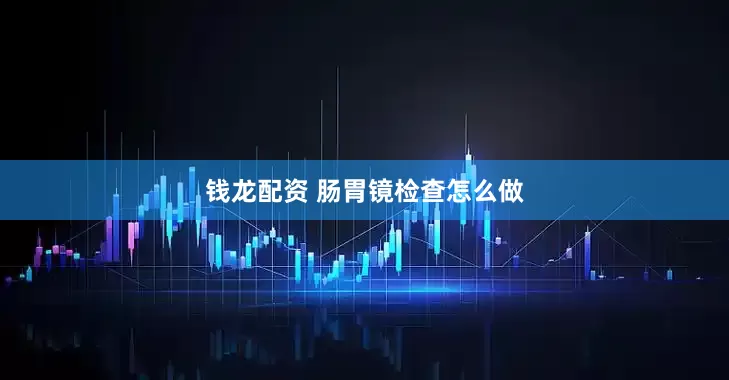 钱龙配资 肠胃镜检查怎么做