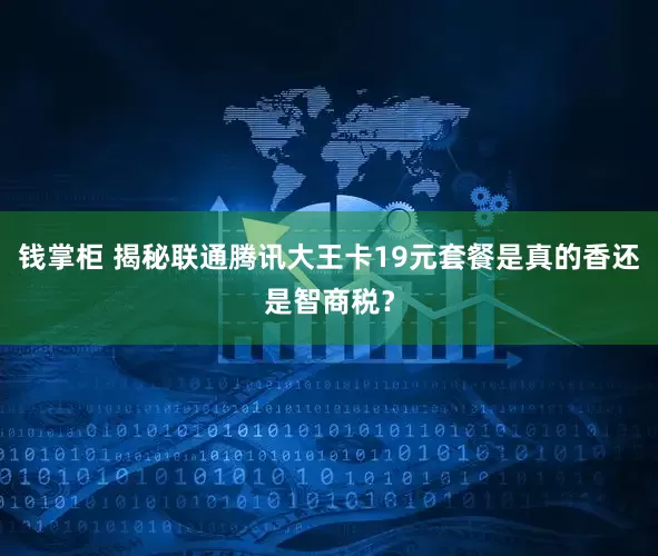 钱掌柜 揭秘联通腾讯大王卡19元套餐是真的香还是智商税？