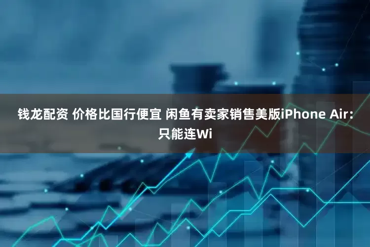 钱龙配资 价格比国行便宜 闲鱼有卖家销售美版iPhone Air：只能连Wi