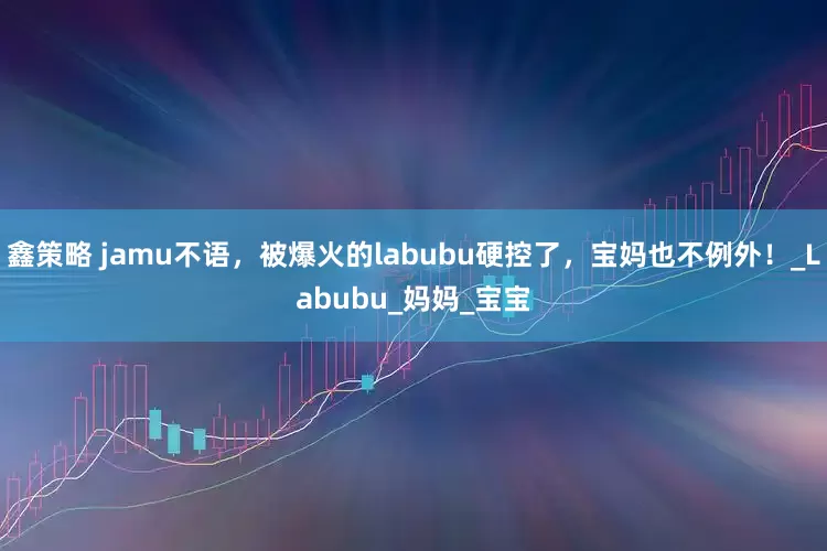 鑫策略 jamu不语,被爆火的labubu硬控了,宝妈也不例外!_Labubu_妈妈_宝宝