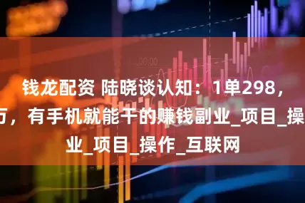 钱龙配资 陆晓谈认知：1单298，一年300万，有手机就能干的赚钱副业_项目_操作_互联网