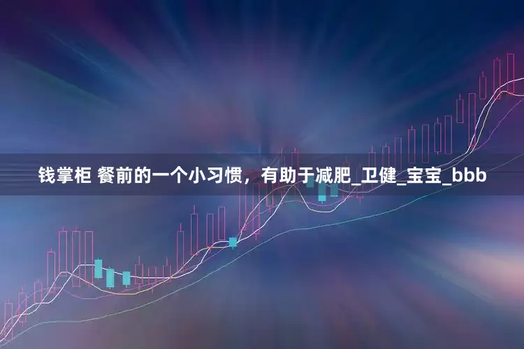 钱掌柜 餐前的一个小习惯，有助于减肥_卫健_宝宝_bbb