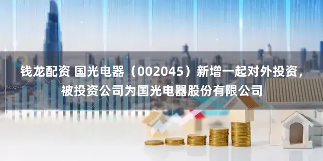 钱龙配资 国光电器（002045）新增一起对外投资，被投资公司为国光电器股份有限公司