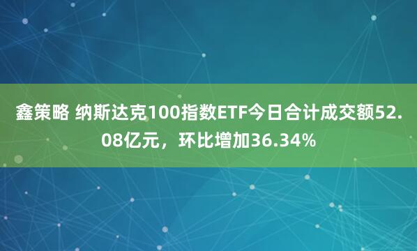 鑫策略 纳斯达克100指数ETF今日合计成交额52.08亿元，环比增加36.34%