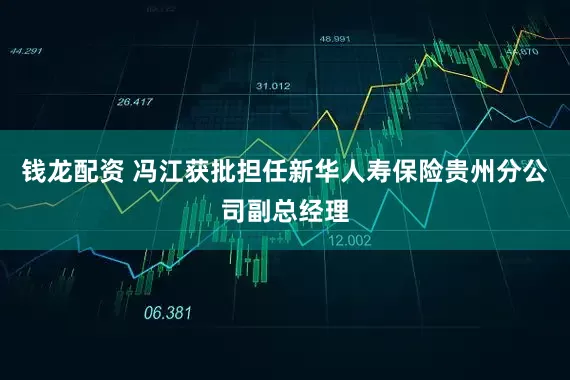 钱龙配资 冯江获批担任新华人寿保险贵州分公司副总经理