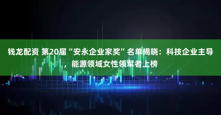 钱龙配资 第20届“安永企业家奖”名单揭晓：科技企业主导，能源领域女性领军者上榜