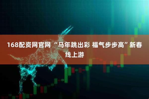 168配资网官网 “马年跳出彩 福气步步高”新春线上游